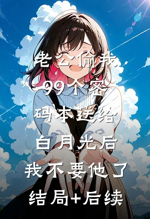 老公偷我99个密码本送给白月光后，我不要他了结局+后续