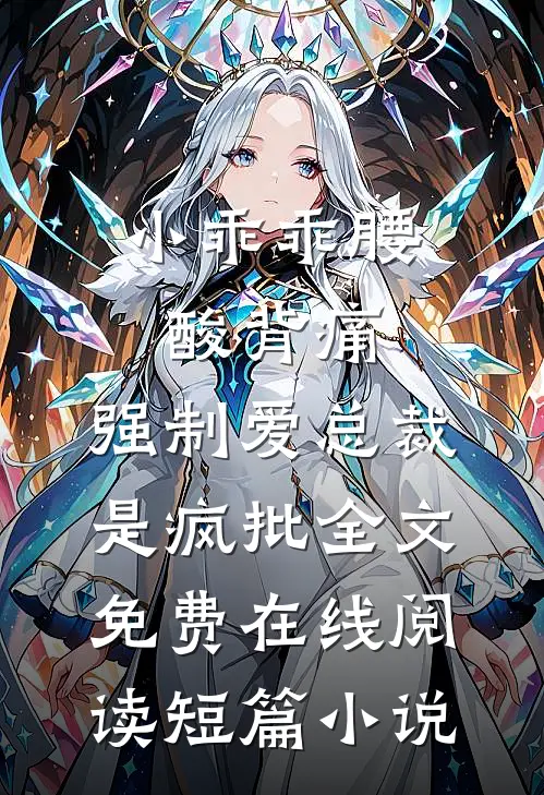 小乖乖腰酸背痛，强制爱总裁是疯批全文免费在线阅读短篇小说