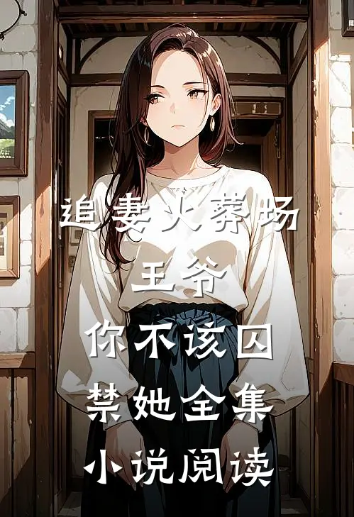 追妻火葬场：王爷，你不该囚禁她全集小说阅读