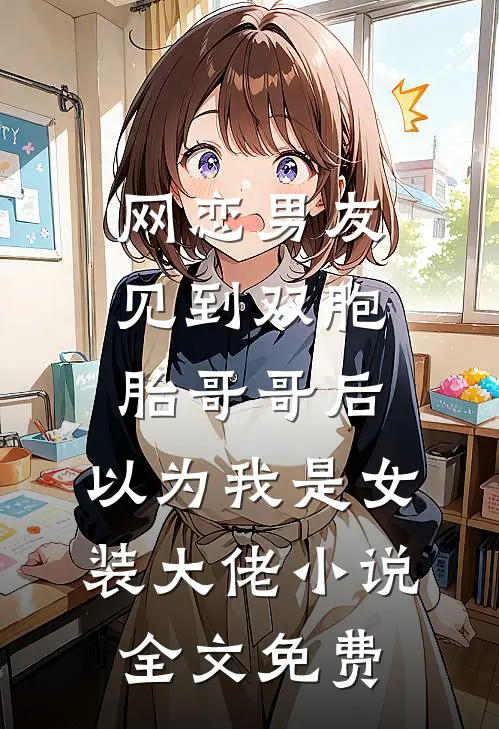 网恋男友见到双胞胎哥哥后，以为我是女装大佬小说全文免费