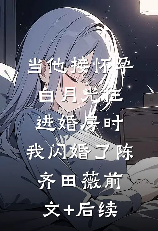 当他接怀孕白月光住进婚房时，我闪婚了陈齐田薇前文+后续