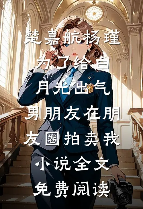 楚嘉航杨瑾为了给白月光出气，男朋友在朋友圈拍卖我小说全文免费阅读