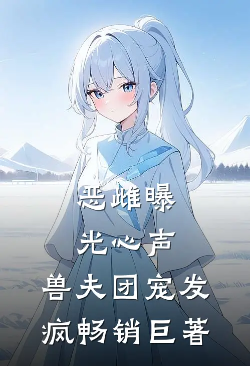 恶雌曝光心声，兽夫团宠发疯畅销巨著
