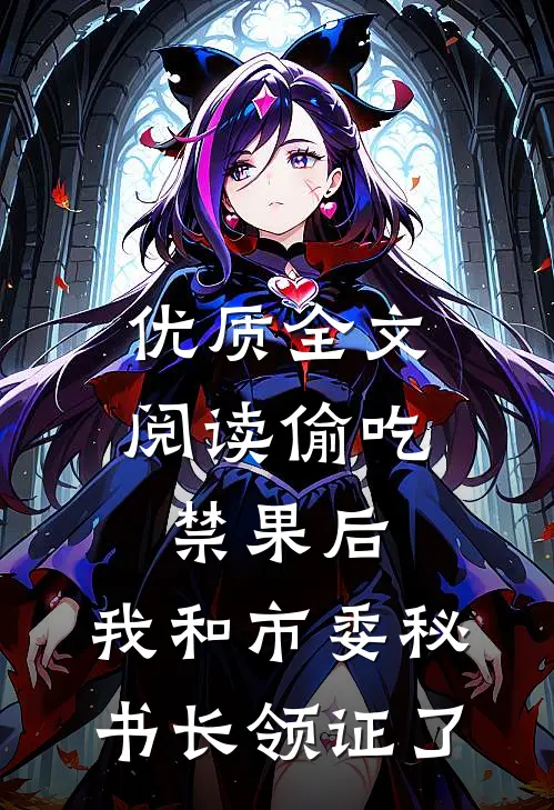 优质全文阅读偷吃禁果后，我和市委秘书长领证了