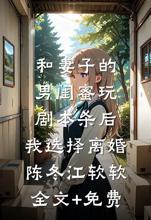 和妻子的男闺蜜玩剧本杀后，我选择离婚陈冬江软软全文+免费