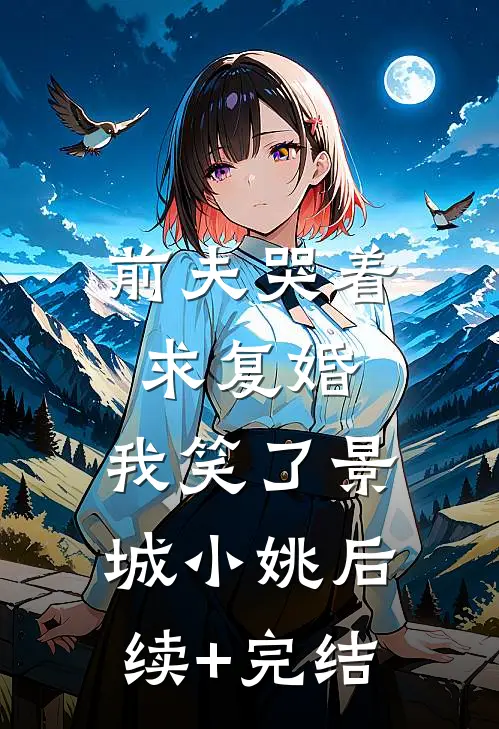前夫哭着求复婚，我笑了景城小姚后续+完结