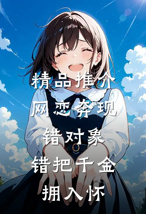 精品推介网恋奔现错对象，错把千金拥入怀