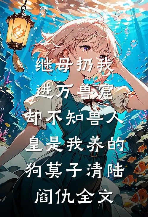 继母扔我进万兽窟，却不知兽人皇是我养的狗莫子清陆阎仇全文