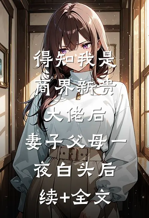 得知我是商界新贵大佬后，妻子父母一夜白头后续+全文