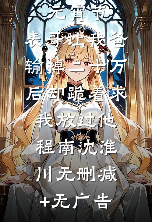 元宵节，表哥让我爸输掉二十万后却跪着求我放过他程南沈淮川无删减+无广告