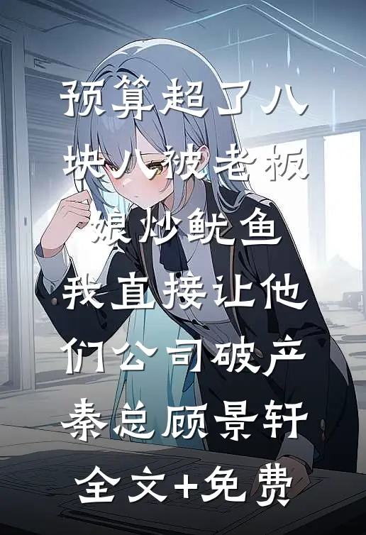预算超了八块八被老板娘炒鱿鱼，我直接让他们公司破产秦总顾景轩全文+免费