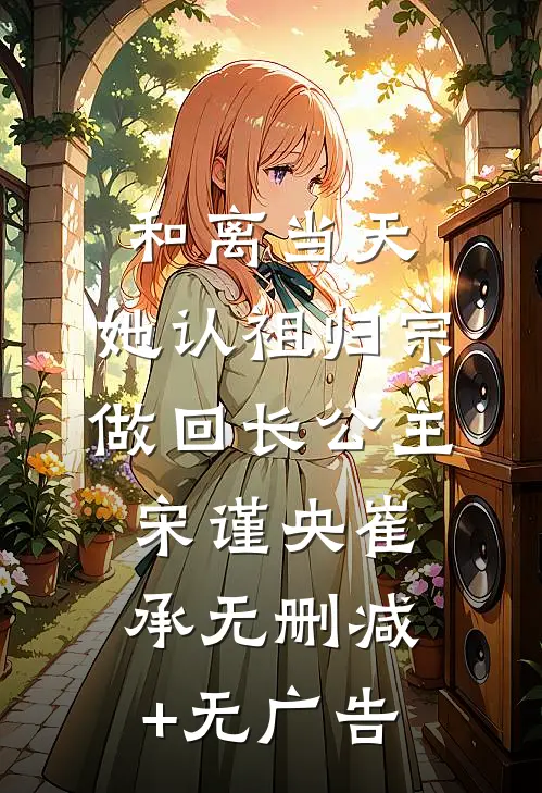和离当天，她认祖归宗做回长公主宋谨央崔承无删减+无广告