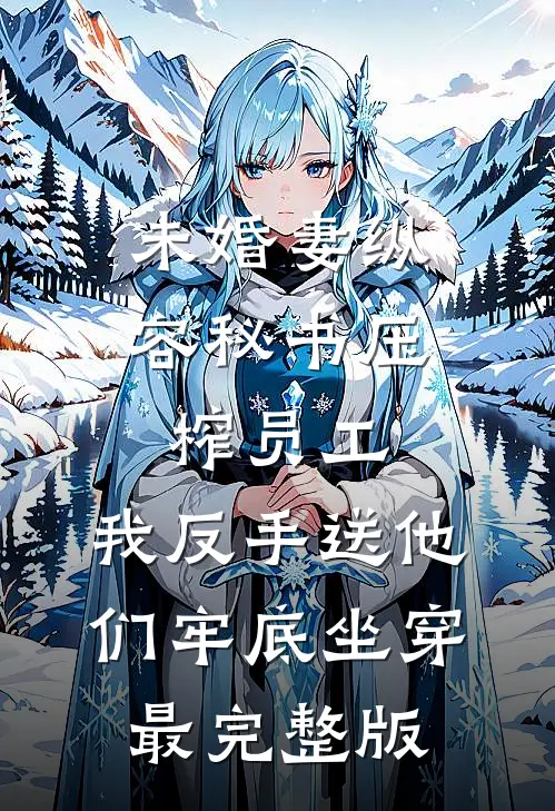 未婚妻纵容秘书压榨员工，我反手送他们牢底坐穿最完整版