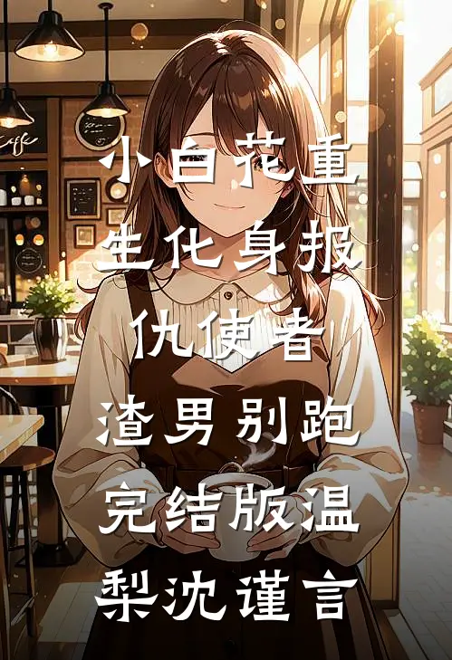 小白花重生化身报仇使者，渣男别跑完结版温梨沈谨言
