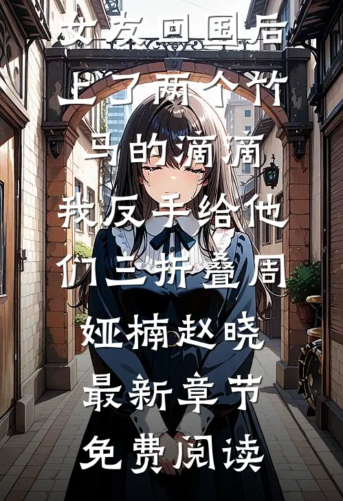 女友回国后上了两个竹马的滴滴，我反手给他们三折叠周娅楠赵晓最新章节免费阅读