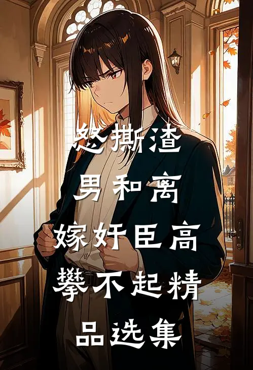 怒撕渣男和离，嫁奸臣高攀不起精品选集