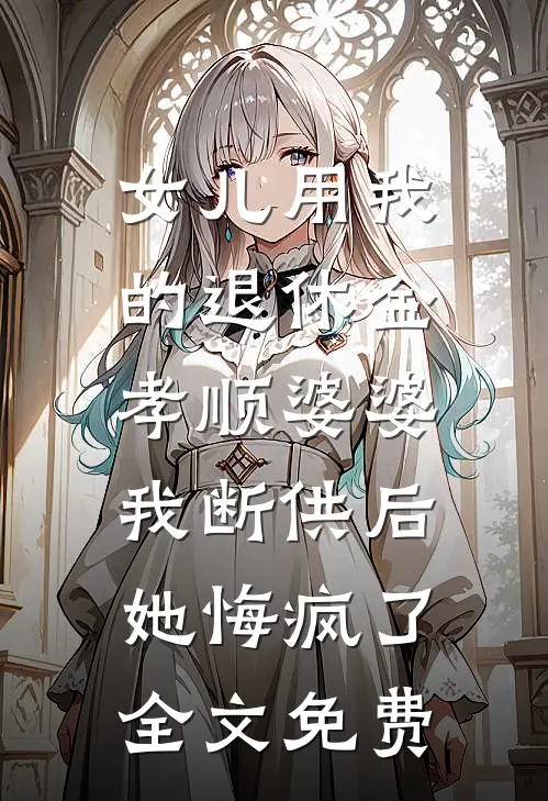 女儿用我的退休金孝顺婆婆，我断供后她悔疯了全文免费