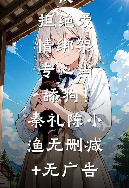 我，拒绝爱情绑架，专心当舔狗！秦礼陈小渔无删减+无广告