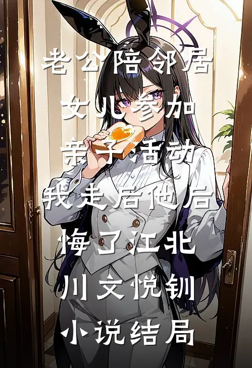 老公陪邻居女儿参加亲子活动，我走后他后悔了江北川文悦钏小说结局