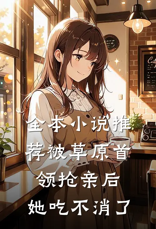 全本小说推荐被草原首领抢亲后，她吃不消了