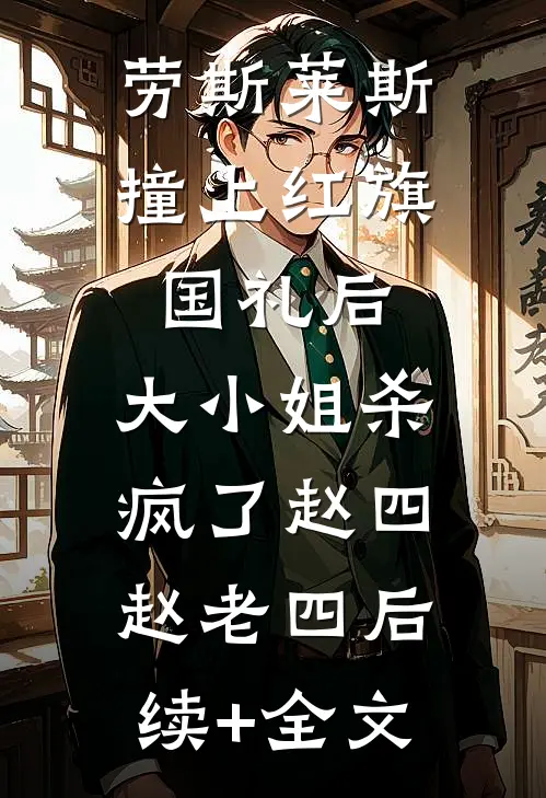 劳斯莱斯撞上红旗国礼后，大小姐杀疯了赵四赵老四后续+全文