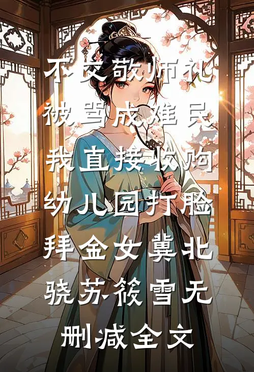 不交敬师礼被骂成难民，我直接收购幼儿园打脸拜金女冀北骁苏筱雪无删减全文