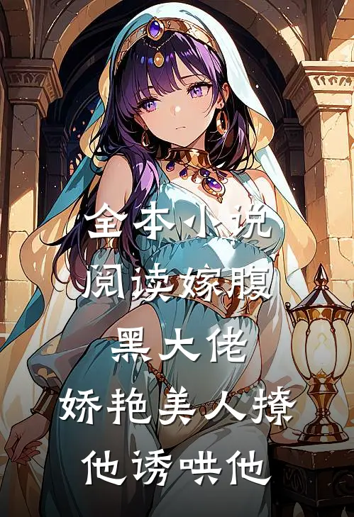 全本小说阅读嫁腹黑大佬，娇艳美人撩他诱哄他