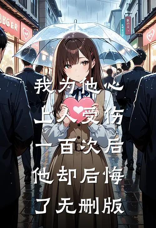 我为他心上人受伤一百次后，他却后悔了无删版