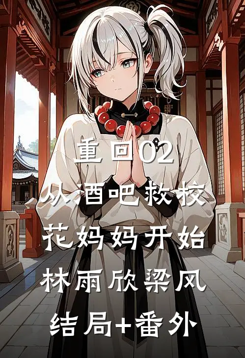 重回02：从酒吧救校花妈妈开始林雨欣梁风结局+番外