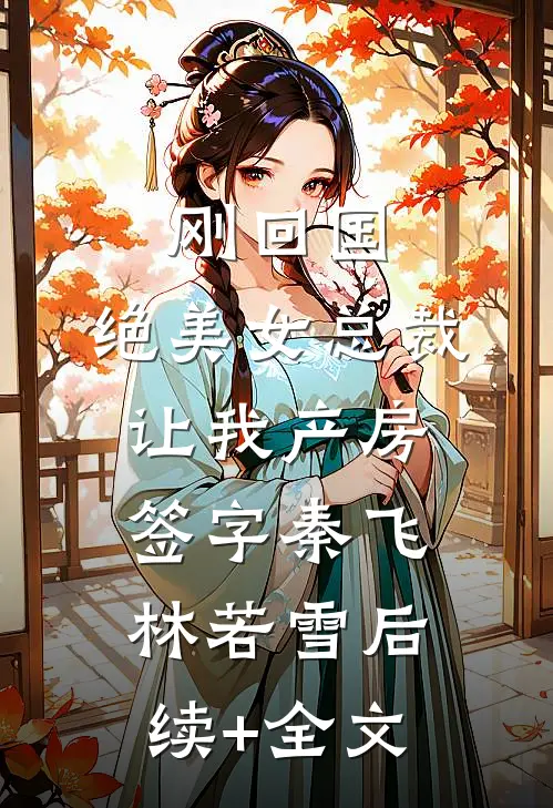 刚回国，绝美女总裁让我产房签字秦飞林若雪后续+全文
