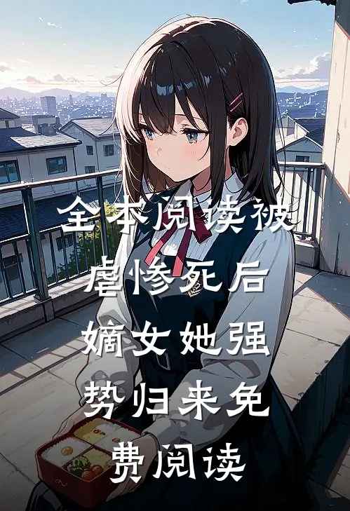全本阅读被虐惨死后,嫡女她强势归来免费阅读