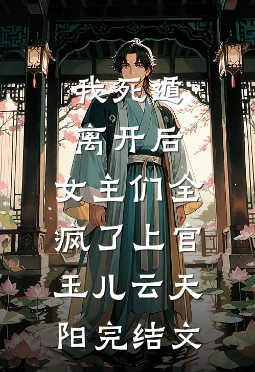 我死遁离开后，女主们全疯了上官玉儿云天阳完结文