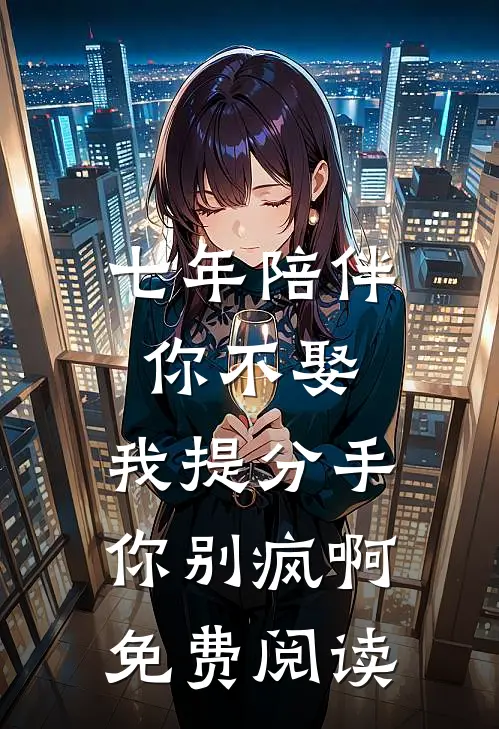 七年陪伴你不娶，我提分手你别疯啊免费阅读