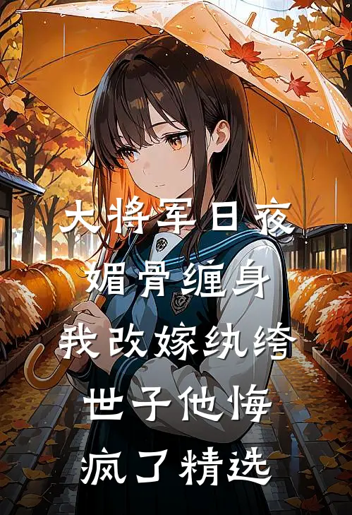 大将军日夜媚骨缠身，我改嫁纨绔世子他悔疯了精选