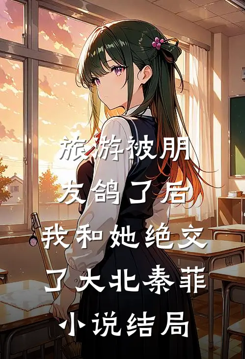 旅游被朋友鸽了后，我和她绝交了大北秦菲小说结局