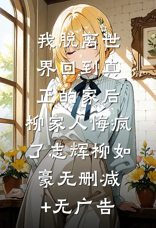 我脱离世界回到真正的家后，柳家人悔疯了志辉柳如豪无删减+无广告