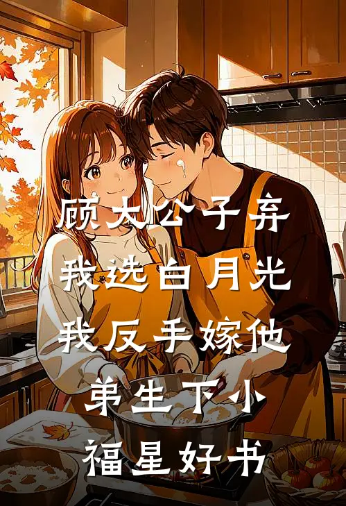 顾大公子弃我选白月光，我反手嫁他弟生下小福星好书