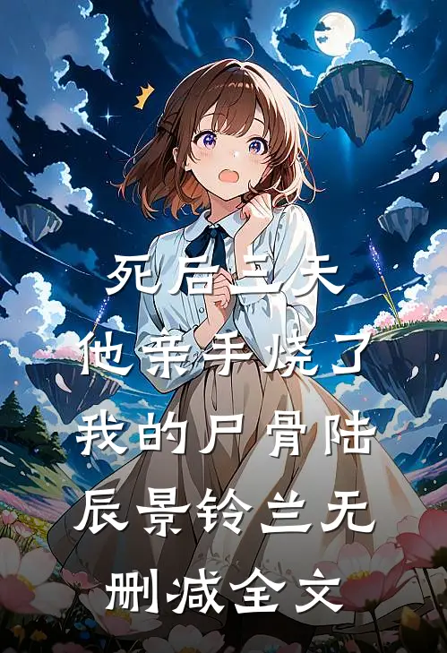 死后三天，他亲手烧了我的尸骨陆辰景铃兰无删减全文