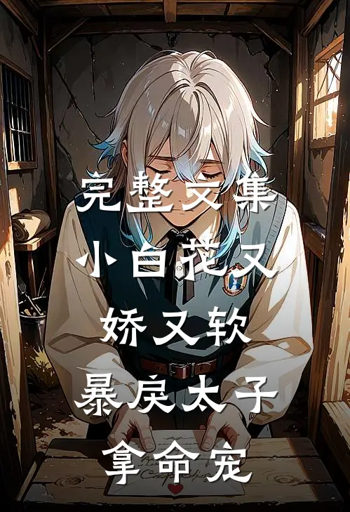 完整文集小白花又娇又软，暴戾太子拿命宠