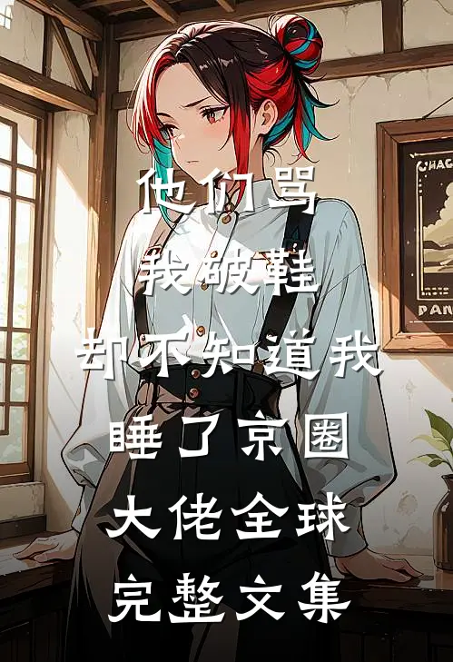 他们骂我破鞋，却不知道我睡了京圈大佬全球完整文集