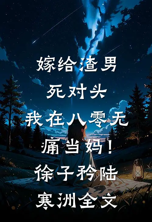 嫁给渣男死对头，我在八零无痛当妈！徐子矜陆寒洲全文