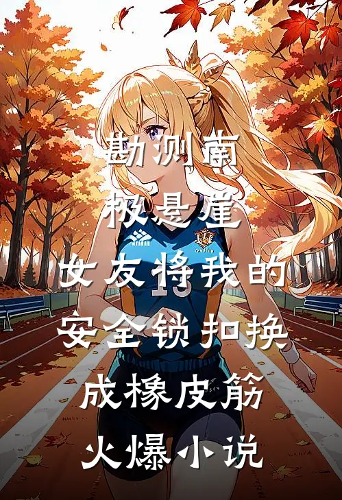 勘测南极悬崖，女友将我的安全锁扣换成橡皮筋火爆小说