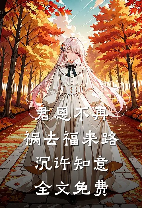 君恩不再，祸去福来路沉许知意全文免费