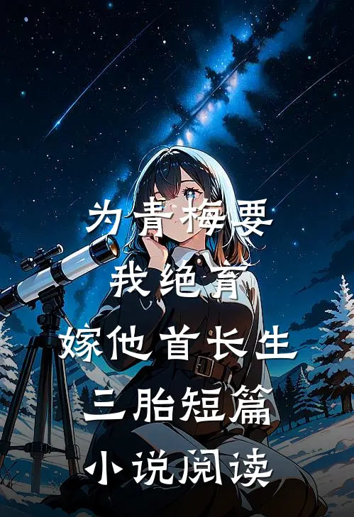 为青梅要我绝育，嫁他首长生三胎短篇小说阅读