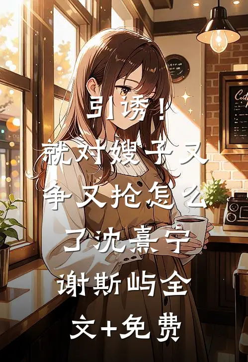 引诱！就对嫂子又争又抢怎么了沈熹宁谢斯屿全文+免费