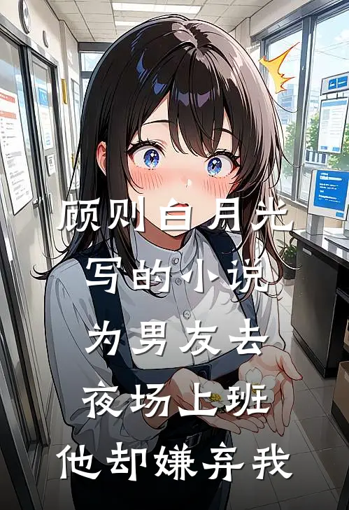 顾则白月光写的小说为男友去夜场上班，他却嫌弃我