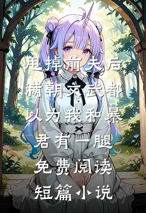 甩掉前夫后,满朝文武都以为我和暴君有一腿免费阅读短篇小说