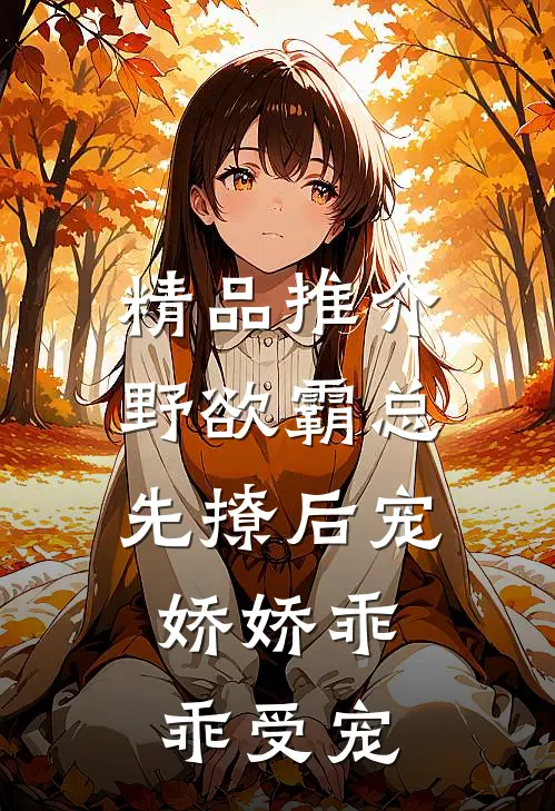 精品推介野欲霸总先撩后宠，娇娇乖乖受宠