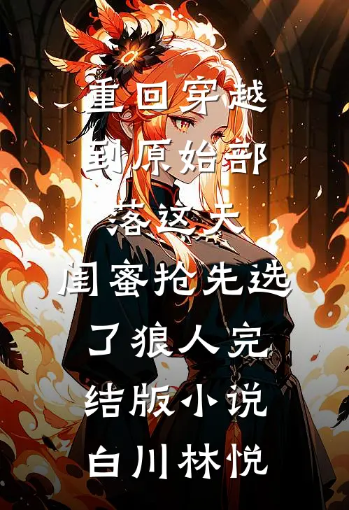 重回穿越到原始部落这天，闺蜜抢先选了狼人完结版小说白川林悦