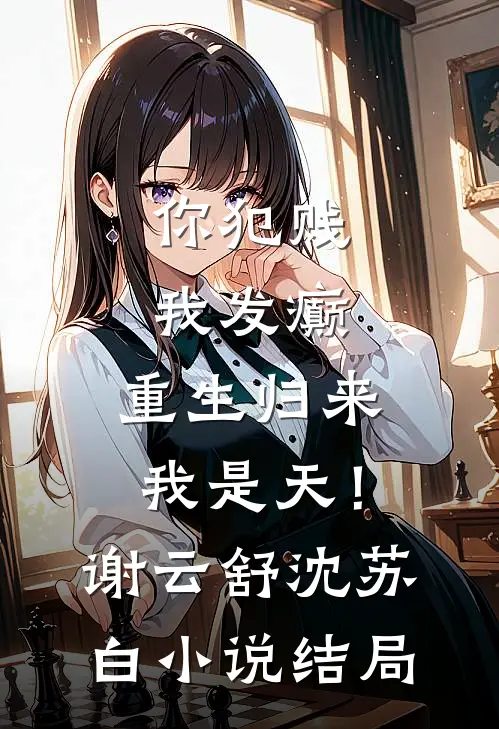 你犯贱，我发癫，重生归来我是天！谢云舒沈苏白小说结局
